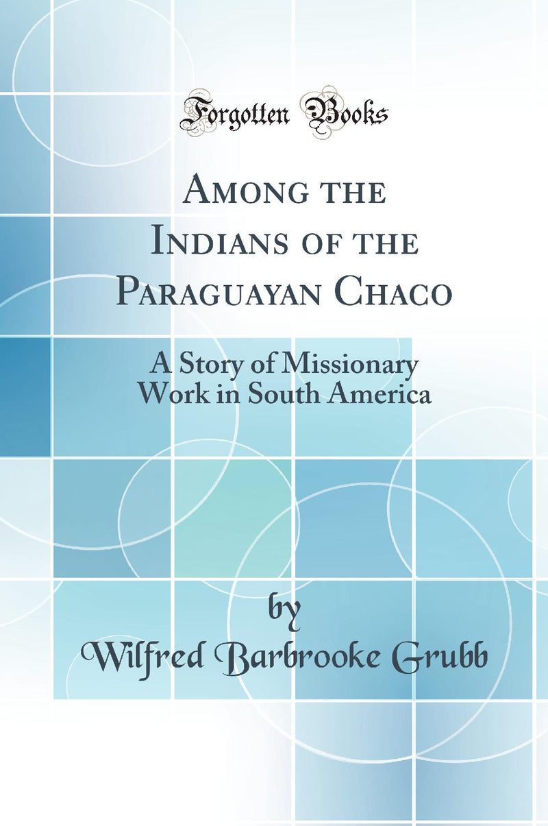 Among the Indians of the Paraguayan Chaco: A Story of Missionary Work in South America (Classic Reprint)