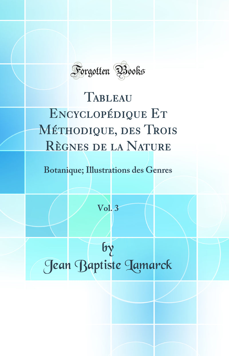 Tableau Encyclopédique Et Méthodique, des Trois Règnes de la Nature, Vol. 3: Botanique; Illustrations des Genres (Classic Reprint)
