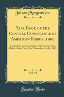 Year Book of the Central Conference of American Rabbis, 1909, Vol. 19: Containing the Proceedings of the Convention Held in New York City, November 9 to 16, 1909 (Classic Reprint)