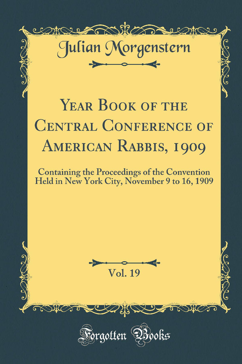 Year Book of the Central Conference of American Rabbis, 1909, Vol. 19: Containing the Proceedings of the Convention Held in New York City, November 9 to 16, 1909 (Classic Reprint)