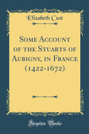 Some Account of the Stuarts of Aubigny, in France (1422-1672) (Classic Reprint)