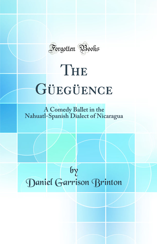 The Güegüence: A Comedy Ballet in the Nahuatl-Spanish Dialect of Nicaragua (Classic Reprint)