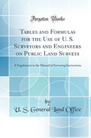 Tables and Formulas for the Use of U. S. Surveyors and Engineers on Public Land Surveys: A Supplement to the Manual of Surveying Instructions (Classic Reprint)