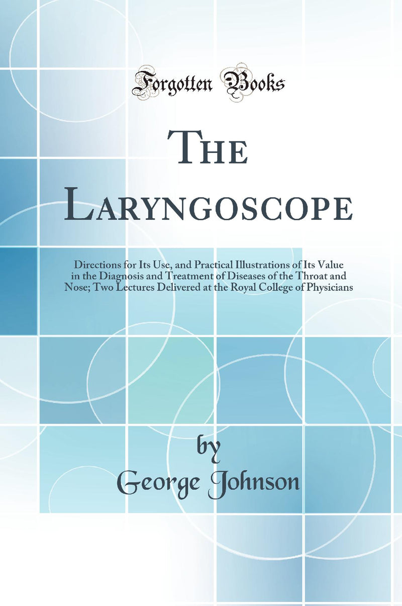 The Laryngoscope: Directions for Its Use, and Practical Illustrations of Its Value in the Diagnosis and Treatment of Diseases of the Throat and Nose; Two Lectures Delivered at the Royal College of Physicians (Classic Reprint)