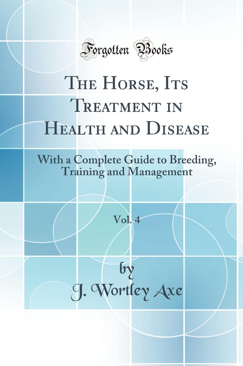 The Horse, Its Treatment in Health and Disease, Vol. 4: With a Complete Guide to Breeding, Training and Management (Classic Reprint)