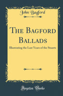 The Bagford Ballads: Illustrating the Last Years of the Stuarts (Classic Reprint)