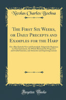 The First Six Weeks, or Daily Precepts and Examples for the Harp: On a Plan Entirely New and Particularly Adapted for Beginners on That Instrument, the Whole Illustrated by Progressive and Useful Exercises, and Attractive and Improving Lessons