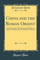 China and the Roman Orient: Researches Into Their Ancient and Medieval Relations as Represented in Old Chinese Records (Classic Reprint)