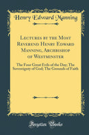 Lectures by the Most Reverend Henry Edward Manning, Archbishop of Westminster: The Four Great Evils of the Day; The Sovereignty of God; The Grounds of Faith (Classic Reprint)