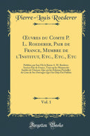 Œuvres du Comte P. L. Roederer, Pair de France, Membre de l''Institut, Etc., Etc., Etc, Vol. 1: Publiées par Son Fils le Baron A. M. Rœderer, Ancien Pair de France, Tant sur les Manuscrits Inédits de l''Auteur, Que sur les Éditions Partielles de Ceux d