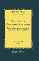 The Dublin University Calendar, Vol. 3: Being a Special Supplemental Volume for the Year 1906-7 (Classic Reprint)
