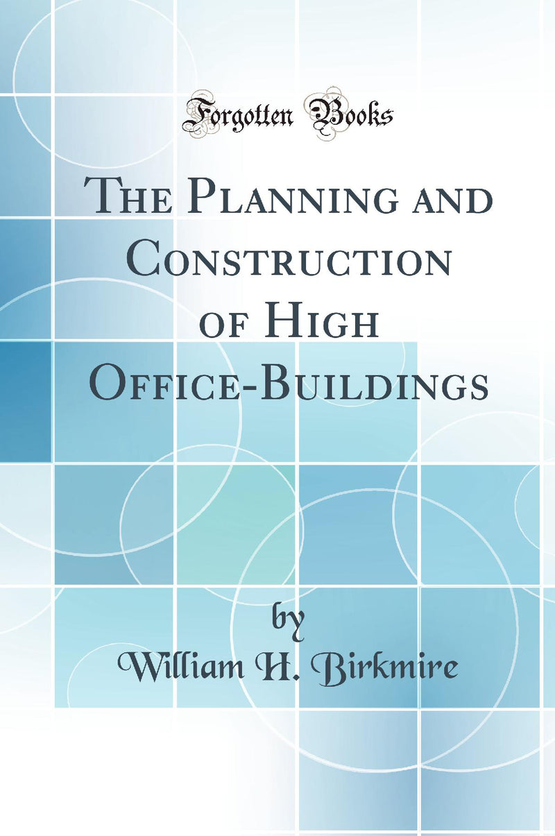 The Planning and Construction of High Office-Buildings (Classic Reprint)