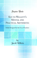 Key to Willett''s Mental and Practical Arithmetic: Solely Designed for the Use of Teachers (Classic Reprint)