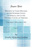 Reports of Cases Decided in the Supreme Court of Appeals, and in the General Court, of Virginia, Vol. 7: From April 1, 1850, to July 1, 1851 (Classic Reprint)