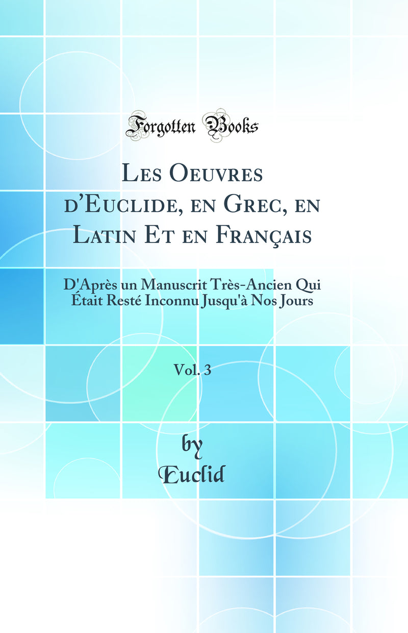 Les Oeuvres d''Euclide, en Grec, en Latin Et en Français, Vol. 3: D''Après un Manuscrit Très-Ancien Qui Était Resté Inconnu Jusqu''à Nos Jours (Classic Reprint)