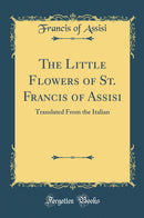 The Little Flowers of St. Francis of Assisi: Translated From the Italian (Classic Reprint)