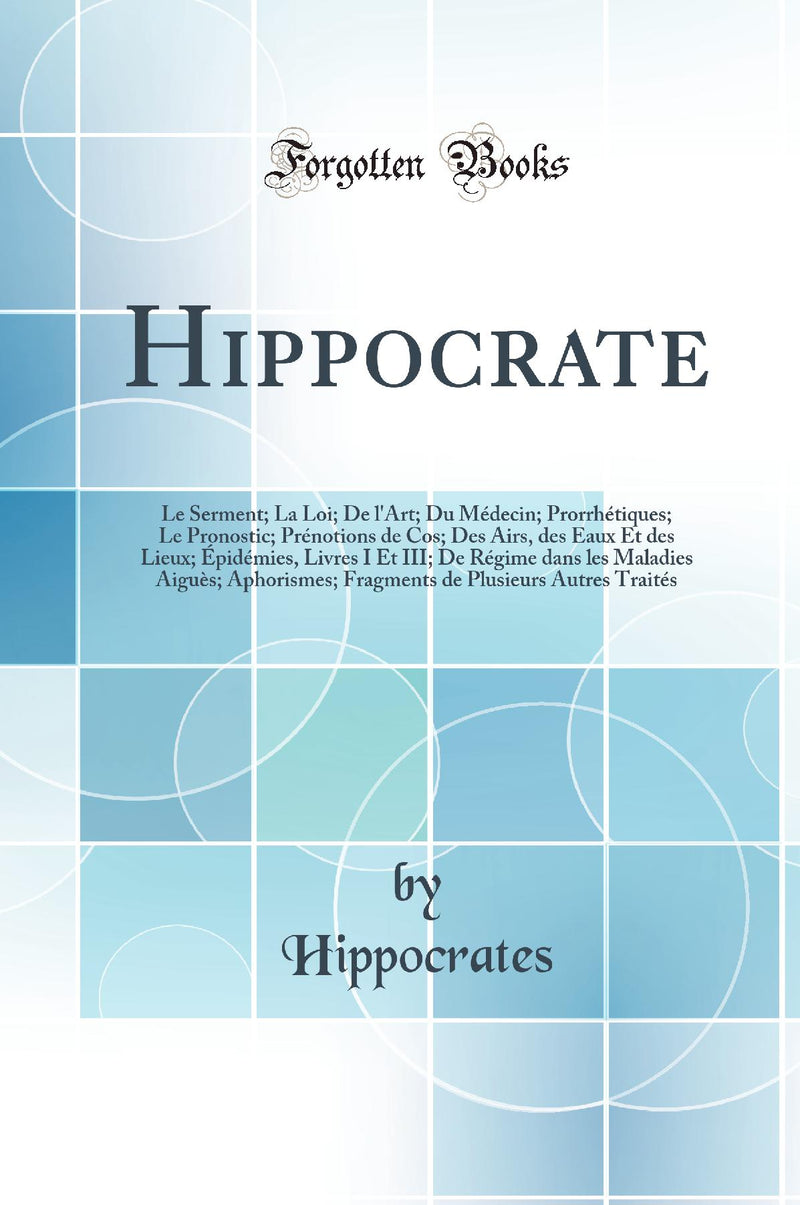 Hippocrate: Le Serment; La Loi; De l''Art; Du Médecin; Prorrhétiques; Le Pronostic; Prénotions de Cos; Des Airs, des Eaux Et des Lieux; Épidémies, Livres I Et III; De Régime dans les Maladies Aiguès; Aphorismes; Fragments de Plusieurs Autres Traité