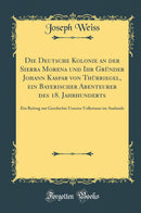 Die Deutsche Kolonie an der Sierra Morena und Ihr Gründer Johann Kaspar von Thürriegel, ein Bayerischer Abenteurer des 18. Jahrhunderts: Ein Beitrag zur Geschichte Unseres Volkstums im Auslande (Classic Reprint)