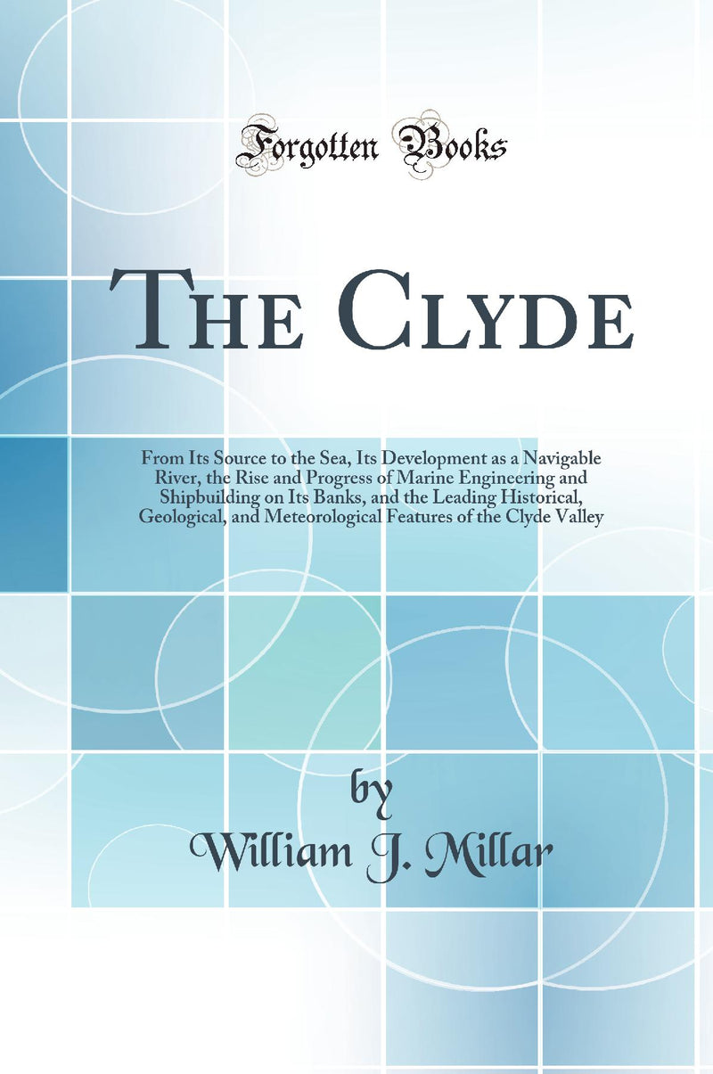The Clyde: From Its Source to the Sea, Its Development as a Navigable River, the Rise and Progress of Marine Engineering and Shipbuilding on Its Banks, and the Leading Historical, Geological, and Meteorological Features of the Clyde Valley