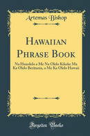 Hawaiian Phrase Book: Na Huaolelo a Me Na Olelo Kikeke Ma Ka Olelo Beritania, a Me Ka Olelo Hawaii (Classic Reprint)