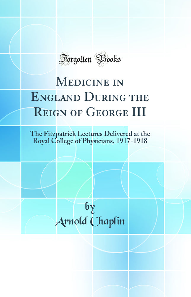 Medicine in England During the Reign of George III: The Fitzpatrick Lectures Delivered at the Royal College of Physicians, 1917-1918 (Classic Reprint)