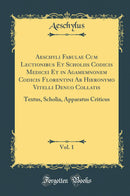 Aeschyli Fabulae Cum Lectionibus Et Scholiis Codicis Medicei Et in Agamemnonem Codicis Florentini Ab Hieronymo Vitelli Denuo Collatis, Vol. 1: Textus, Scholia, Apparatus Criticus (Classic Reprint)