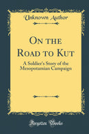 On the Road to Kut: A Soldier''s Story of the Mesopotamian Campaign (Classic Reprint)
