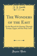 The Wonders of the East: Or the Record of a Journey Through Europe, Egypt, and the Holy Land (Classic Reprint)