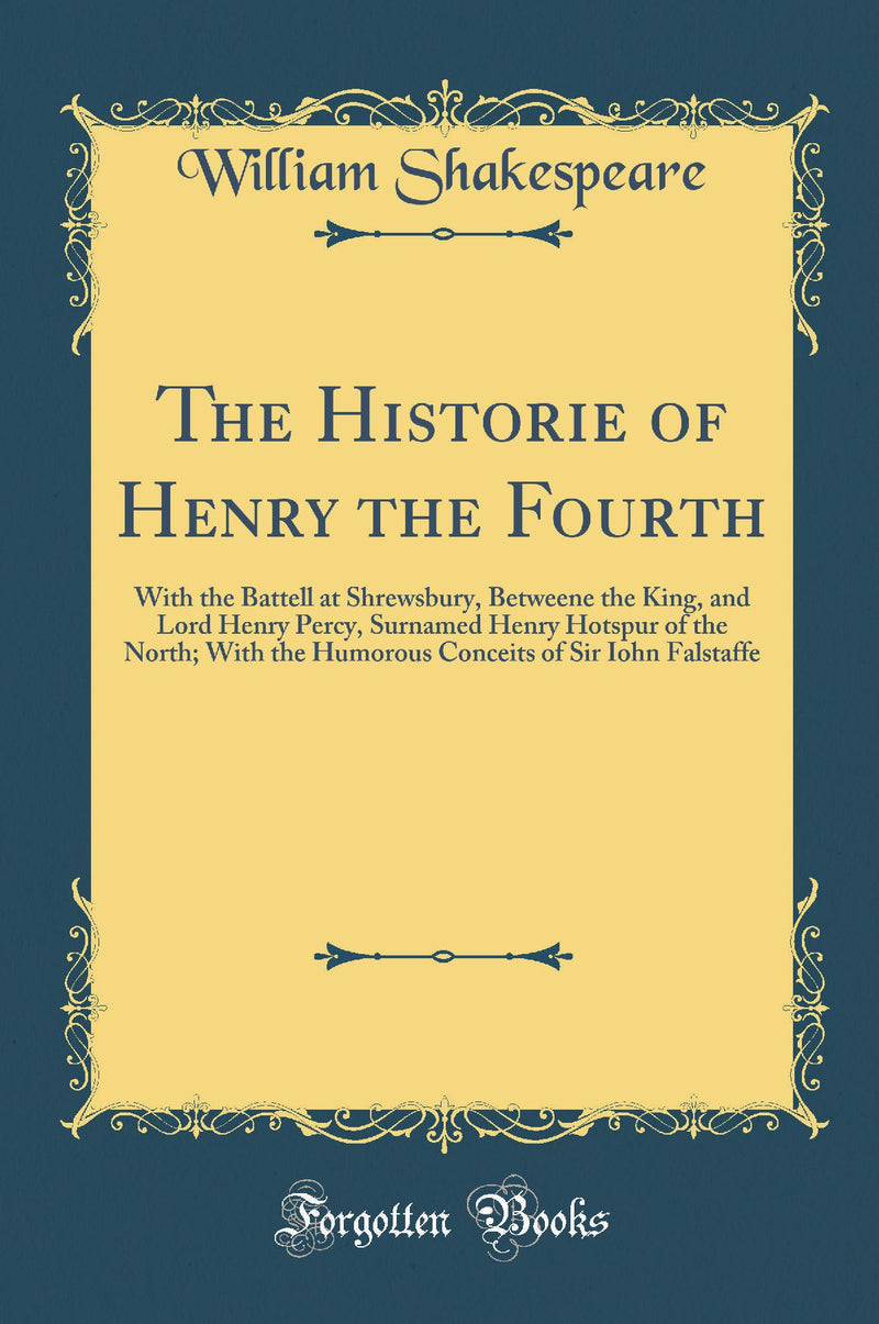 The Historie of Henry the Fourth: With the Battell at Shrewsbury, Betweene the King, and Lord Henry Percy, Surnamed Henry Hotspur of the North; With the Humorous Conceits of Sir Iohn Falstaffe (Classic Reprint)