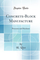 Concrete-Block Manufacture: Processes and Machines (Classic Reprint)
