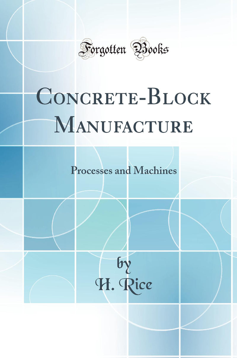 Concrete-Block Manufacture: Processes and Machines (Classic Reprint)
