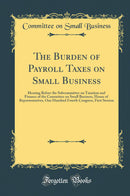 The Burden of Payroll Taxes on Small Business: Hearing Before the Subcommittee on Taxation and Finance of the Committee on Small Business, House of Representatives, One Hundred Fourth Congress, First Session (Classic Reprint)
