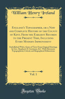 England''s Topographer, or a New and Complete History of the County of Kent, From the Earliest Records to the Present Time, Including Every Modern Improvement, Vol. 1: Embellished With a Series of Views From Original Drawings by Geo. Shepherd, H. Gast
