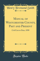 Manual of Westchester County, Past and Present: Civil List to Date, 1898 (Classic Reprint)