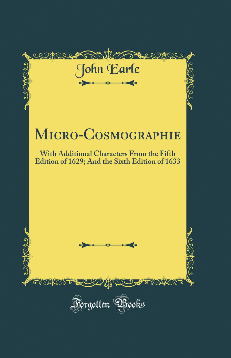 Micro-Cosmographie: With Additional Characters From the Fifth Edition of 1629; And the Sixth Edition of 1633 (Classic Reprint)
