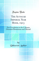 The Autocar Imperial Year Book, 1913: For Circulation in the Colonies Overseas Dominions and Abroad (Classic Reprint)