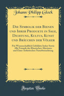 Die Symbolik der Bienen und Ihrer Produkte in Sage, Dichtung, Kultus, Kunst und Bräuchen der Völker: Für Wissenschaftlich Gebildete Imker Sowie Alle Freunde des Klassischen Altertums und Einer Ästhetischen Naturbetrachtung (Classic Reprint)