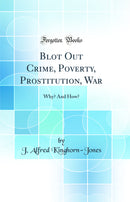 Blot Out Crime, Poverty, Prostitution, War: Why? And How? (Classic Reprint)