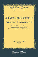 A Grammar of the Arabic Language, Vol. 1: Translated From the German of Caspari, and Edited, With Numerous Additions and Corrections (Classic Reprint)