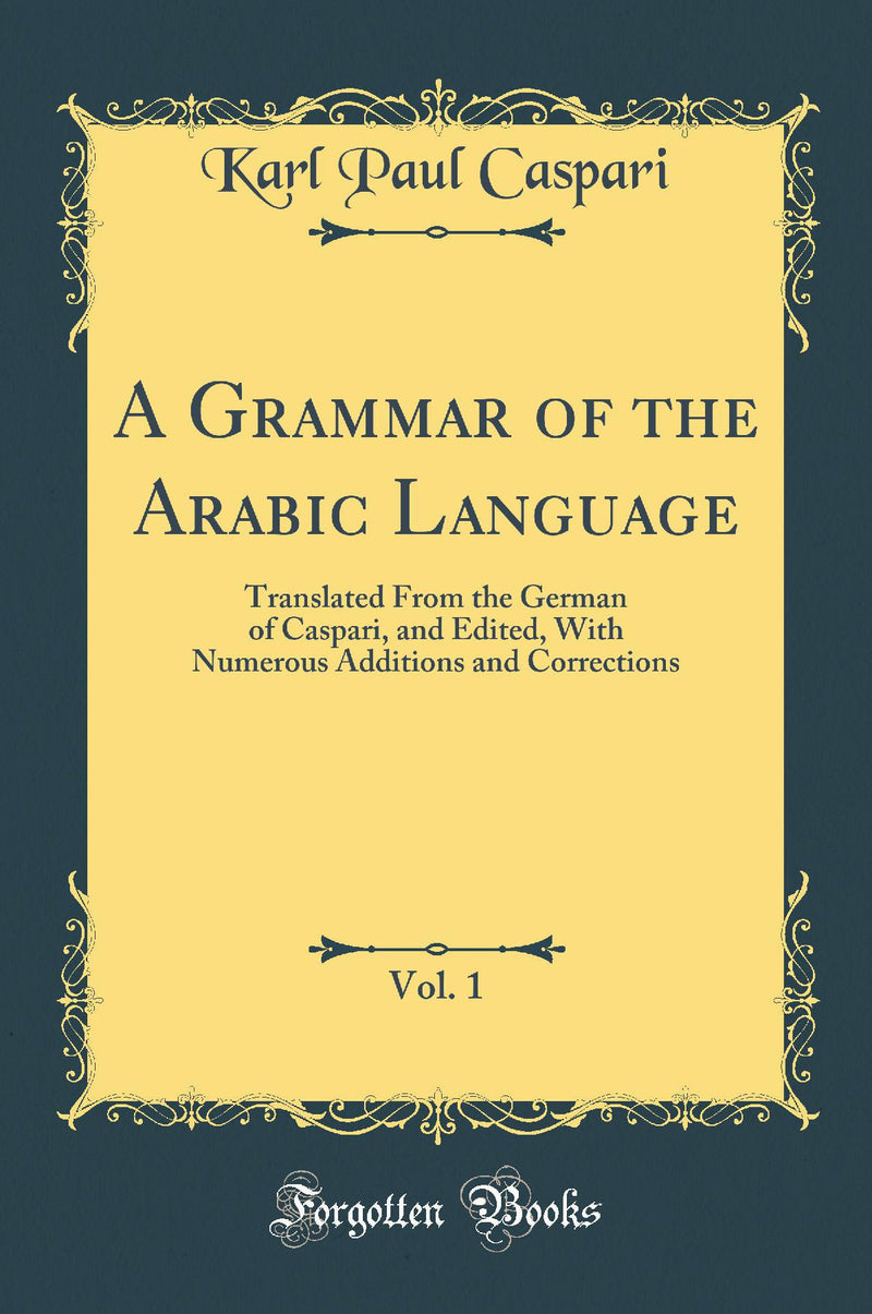 A Grammar of the Arabic Language, Vol. 1: Translated From the German of Caspari, and Edited, With Numerous Additions and Corrections (Classic Reprint)