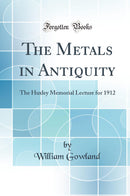 The Metals in Antiquity: The Huxley Memorial Lecture for 1912 (Classic Reprint)
