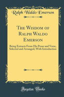 The Wisdom of Ralph Waldo Emerson: Being Extracts From His Prose and Verse, Selected and Arranged, With Introduction (Classic Reprint)