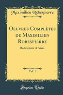 Oeuvres Complètes de Maximilien Robespierre, Vol. 1: Robespierre A Arras (Classic Reprint)