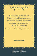 Elegant Extracts, or Useful and Entertaining Pieces of Poetry, Selected for the Improvement of Young Persons: Being Similar in Design to Elegant Extracts in Prose (Classic Reprint)