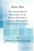 Bulandshahr or Sketches of an Indian District; Social, Historical and Architectural (Classic Reprint)