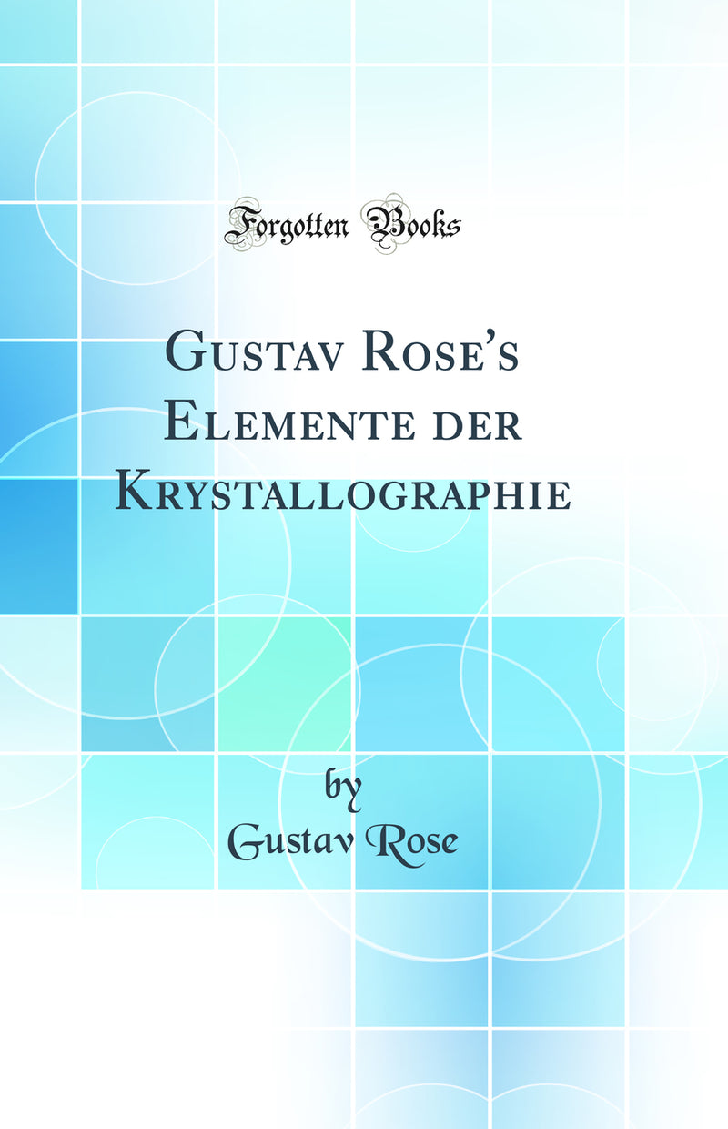 Gustav Rose''s Elemente der Krystallographie (Classic Reprint)