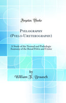 Pyelography (Pyelo-Ureterography): A Study of the Normal and Pathologic Anatomy of the Renal Pelvis and Ureter (Classic Reprint)