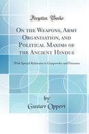 On the Weapons, Army Organisation, and Political Maxims of the Ancient Hindus: With Special Reference to Gunpowder and Firearms (Classic Reprint)