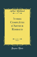 Œuvres Complètes d''Arthur Rimbaud, Vol. 1 (Classic Reprint)