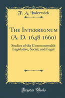 The Interregnum (A. D. 1648 1660): Studies of the Commonwealth Legislative, Social, and Legal (Classic Reprint)